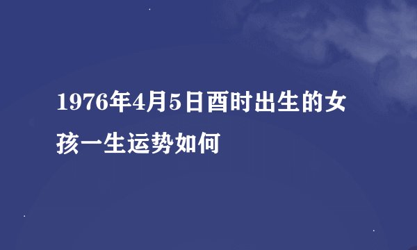1976年4月5日酉时出生的女孩一生运势如何