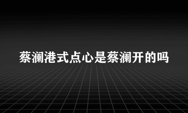蔡澜港式点心是蔡澜开的吗