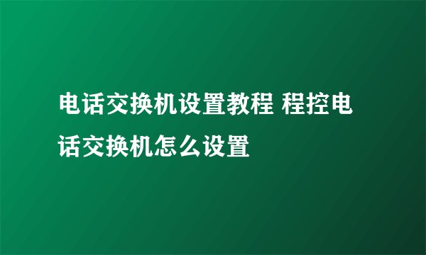 电话交换机设置教程 程控电话交换机怎么设置