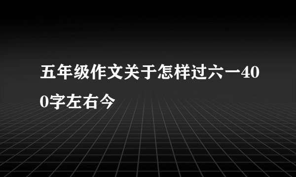 五年级作文关于怎样过六一400字左右今