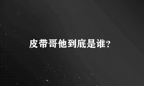 皮带哥他到底是谁？
