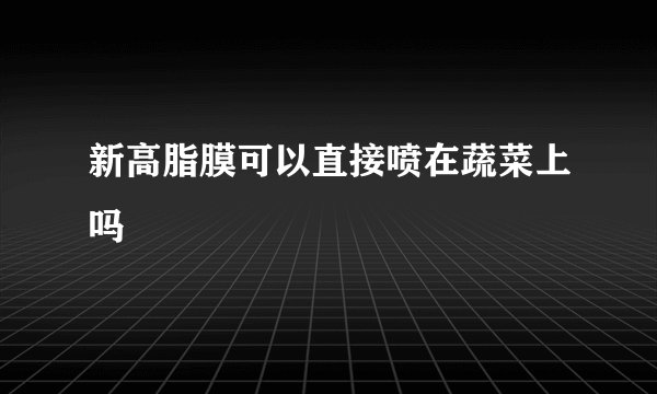 新高脂膜可以直接喷在蔬菜上吗
