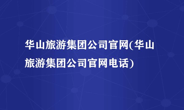 华山旅游集团公司官网(华山旅游集团公司官网电话)