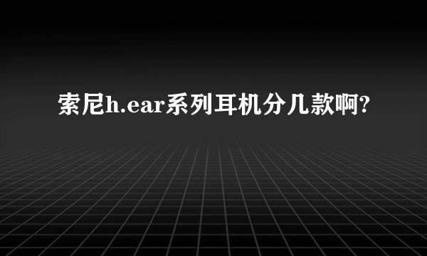 索尼h.ear系列耳机分几款啊?