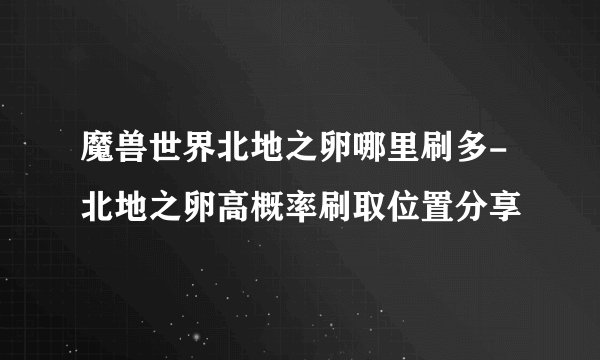 魔兽世界北地之卵哪里刷多-北地之卵高概率刷取位置分享