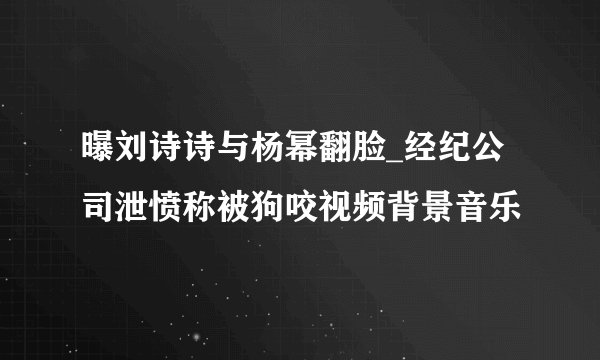 曝刘诗诗与杨幂翻脸_经纪公司泄愤称被狗咬视频背景音乐