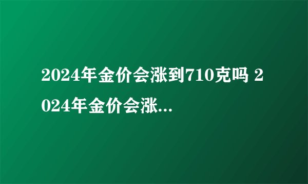 2024年金价会涨到710克吗 2024年金价会涨到520一克吗