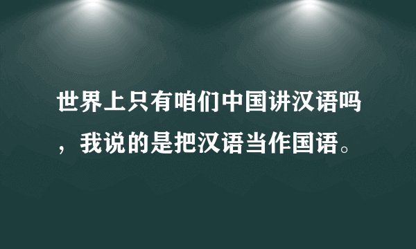 世界上只有咱们中国讲汉语吗，我说的是把汉语当作国语。