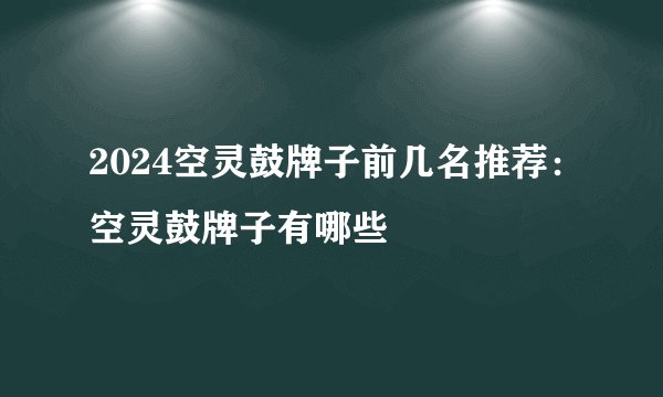 2024空灵鼓牌子前几名推荐：空灵鼓牌子有哪些