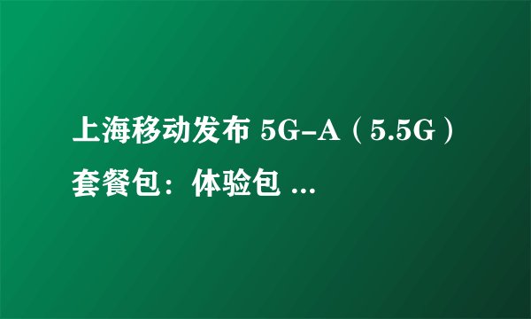 上海移动发布 5G-A（5.5G）套餐包：体验包 10 元起，套餐 199 元起
