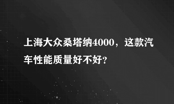 上海大众桑塔纳4000，这款汽车性能质量好不好？