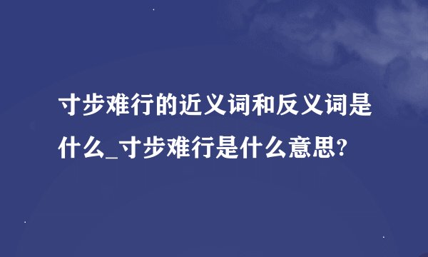 寸步难行的近义词和反义词是什么_寸步难行是什么意思?