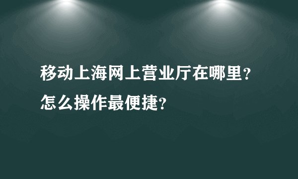 移动上海网上营业厅在哪里？怎么操作最便捷？
