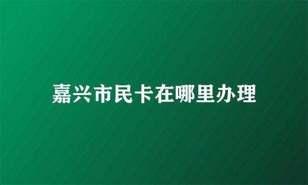 嘉兴市民卡在哪里办理