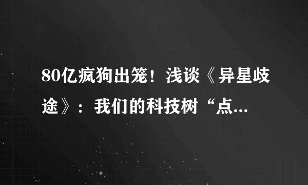 80亿疯狗出笼!浅谈《异星歧途》:我们的科技树“点歪”了吗?