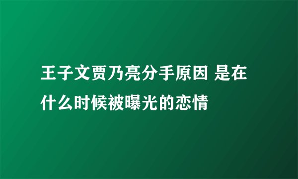 王子文贾乃亮分手原因 是在什么时候被曝光的恋情