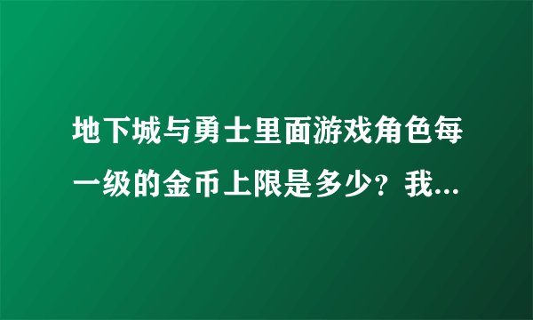 地下城与勇士里面游戏角色每一级的金币上限是多少？我六级的小号放一百万就再放不下了。