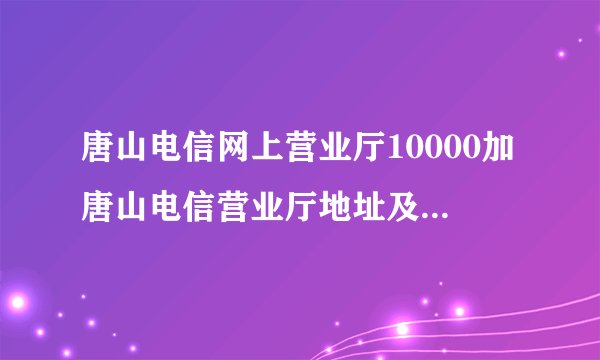 唐山电信网上营业厅10000加唐山电信营业厅地址及电话（唐山电信营业厅电话号码）