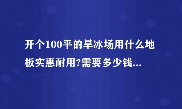 开个100平的旱冰场用什么地板实惠耐用?需要多少钱装修下来?