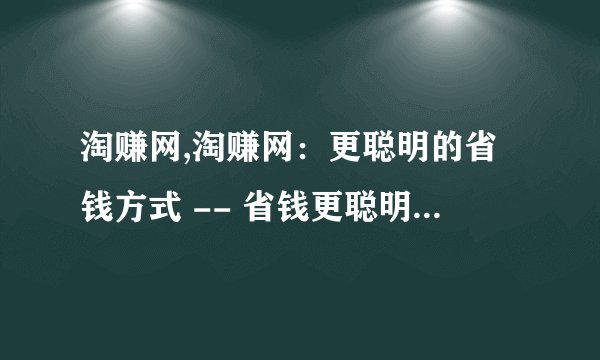 淘赚网,淘赚网：更聪明的省钱方式 -- 省钱更聪明，淘赚网等你来
