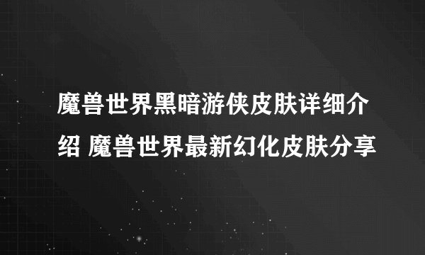 魔兽世界黑暗游侠皮肤详细介绍 魔兽世界最新幻化皮肤分享