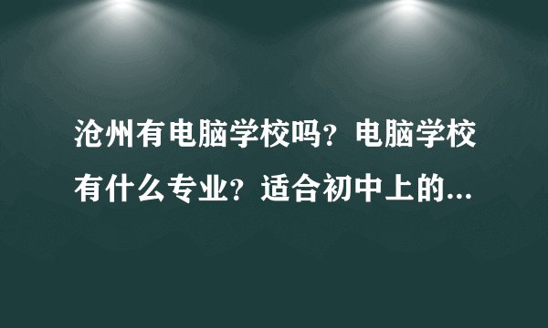 沧州有电脑学校吗？电脑学校有什么专业？适合初中上的专业有哪些？