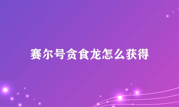 赛尔号贪食龙怎么获得