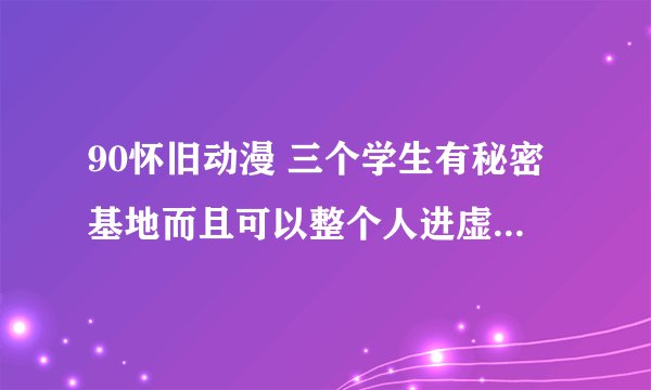 90怀旧动漫 三个学生有秘密基地而且可以整个人进虚幻世界来拯救世界