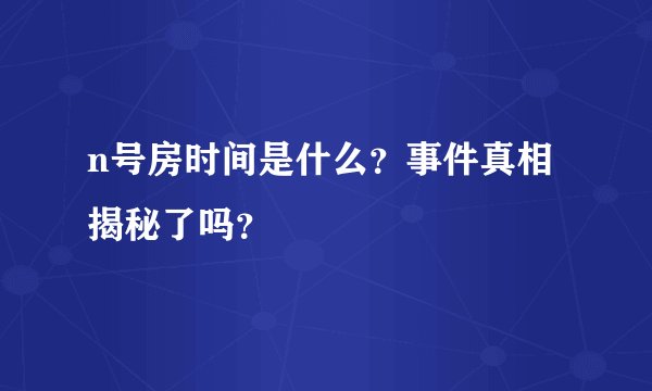n号房时间是什么？事件真相揭秘了吗？