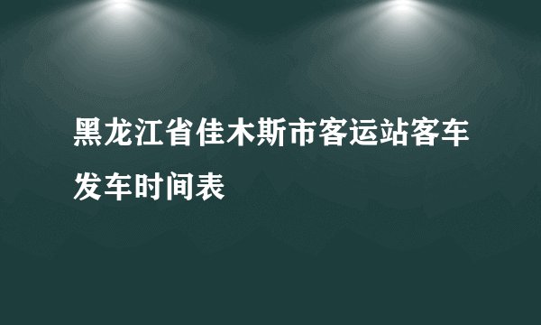 黑龙江省佳木斯市客运站客车发车时间表