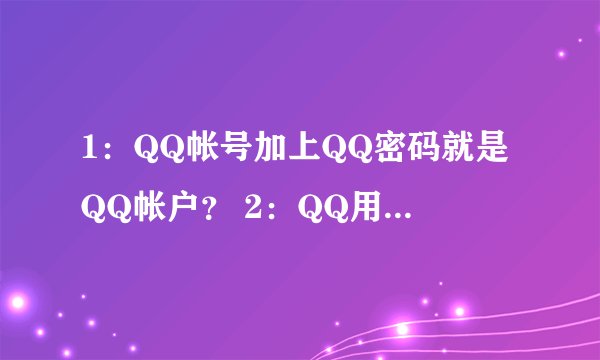 1：QQ帐号加上QQ密码就是QQ帐户？ 2：QQ用户名是不是包括QQ昵称和QQ帐号和QQ密码才叫QQ用户名？