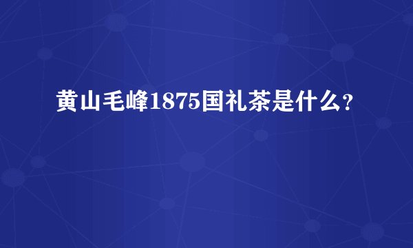 黄山毛峰1875国礼茶是什么？