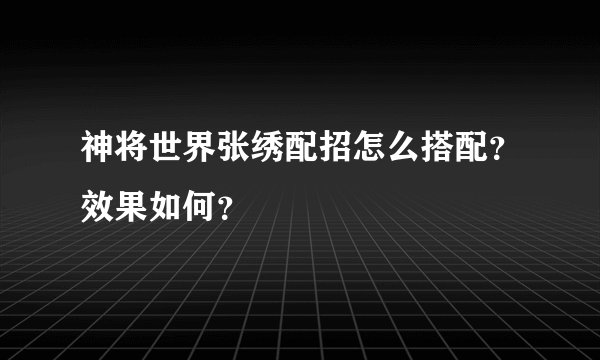 神将世界张绣配招怎么搭配？效果如何？