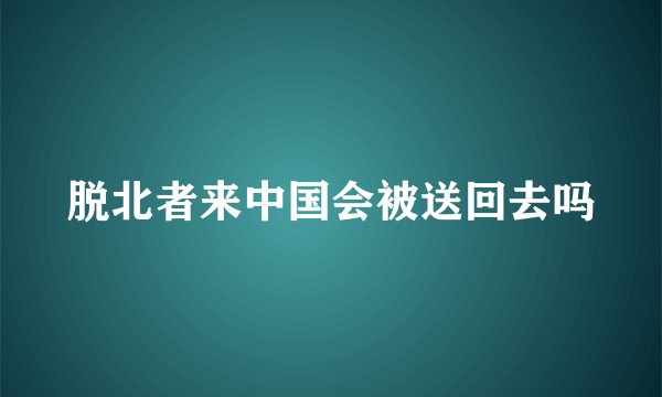 脱北者来中国会被送回去吗