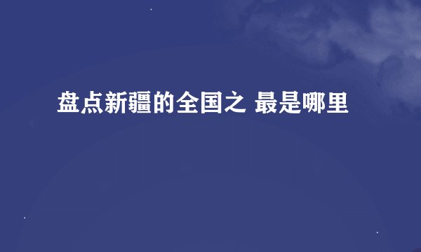 盘点新疆的全国之 最是哪里