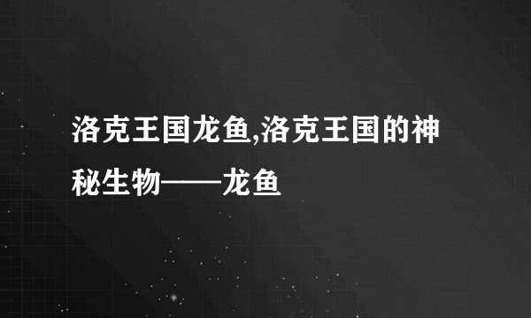 洛克王国龙鱼,洛克王国的神秘生物——龙鱼
