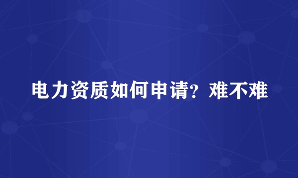 电力资质如何申请?难不难