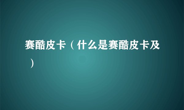 赛酷皮卡（什么是赛酷皮卡及 ）