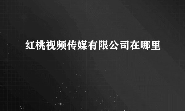 红桃视频传媒有限公司在哪里