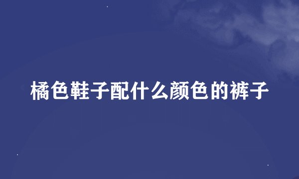 橘色鞋子配什么颜色的裤子