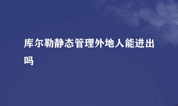 库尔勒静态管理外地人能进出吗