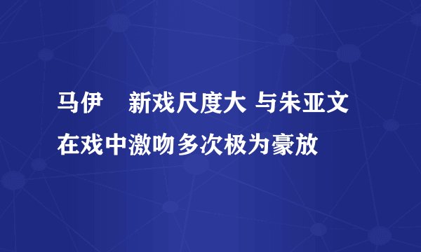 马伊琍新戏尺度大 与朱亚文在戏中激吻多次极为豪放