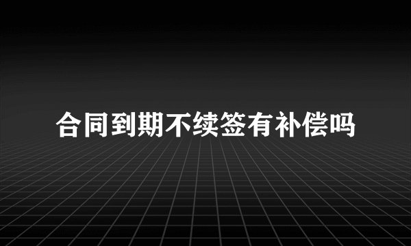 合同到期不续签有补偿吗