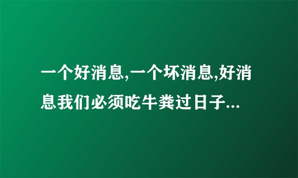 一个好消息,一个坏消息,好消息我们必须吃牛粪过日子,坏消息牛粪有的是...