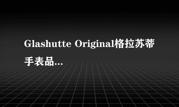 Glashutte Original格拉苏蒂手表品牌介绍:官网_旗舰店(德国豪华手表生产商)