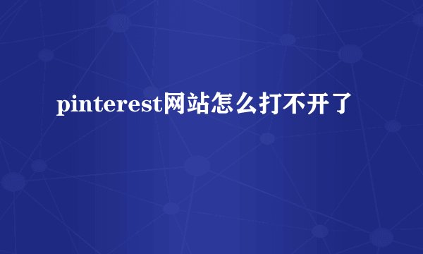 pinterest网站怎么打不开了