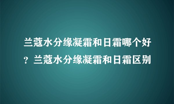 兰蔻水分缘凝霜和日霜哪个好？兰蔻水分缘凝霜和日霜区别