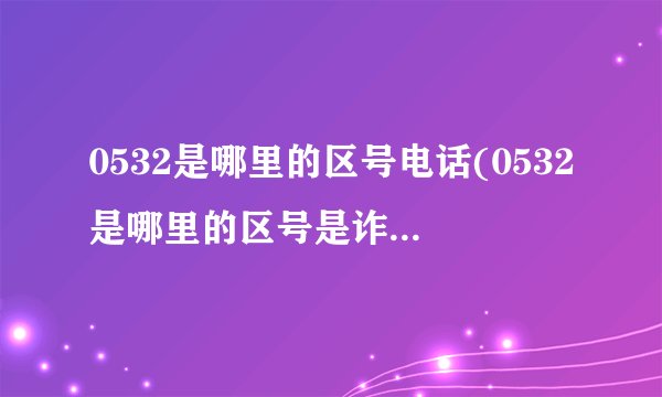 0532是哪里的区号电话(0532是哪里的区号是诈骗电话吗)
