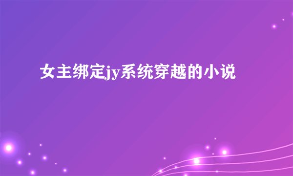 女主绑定jy系统穿越的小说