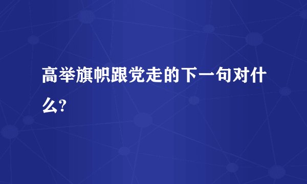 高举旗帜跟党走的下一句对什么?